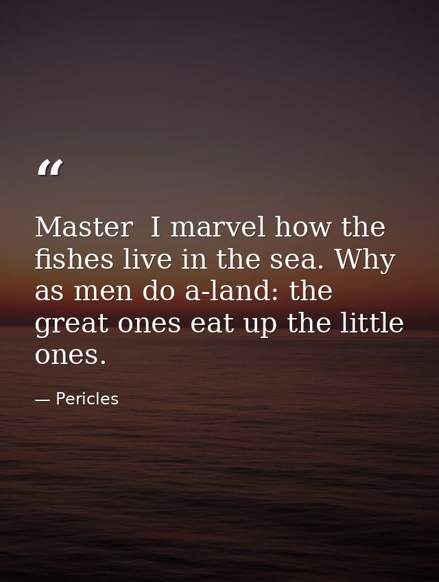 Master  I marvel how the fishes live in the sea. Why  as men do a-land: the great ones eat up the little ones. — Pericles