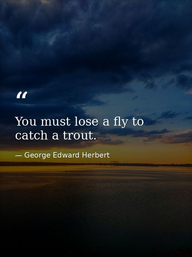 You must lose a fly to catch a trout. — George Edward Herbert