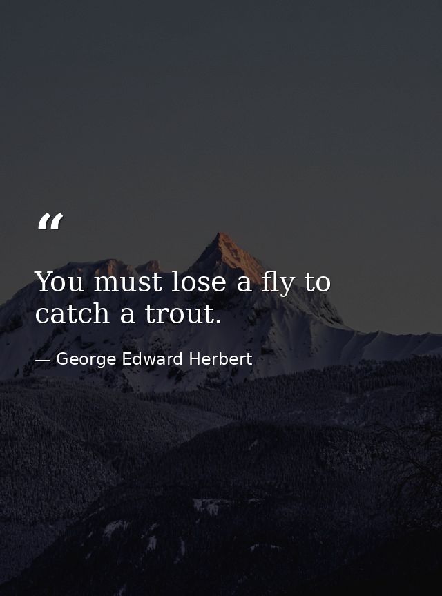 You must lose a fly to catch a trout. — George Edward Herbert