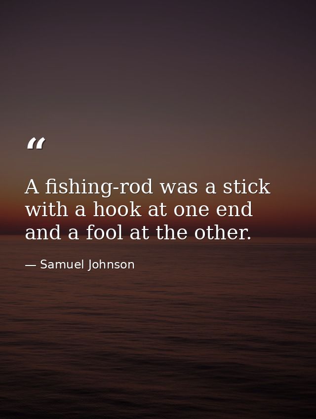 A fishing-rod was a stick with a hook at one end and a fool at the other. — Samuel Johnson