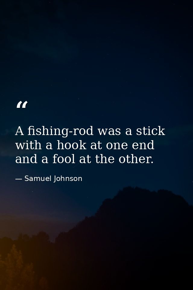 A fishing-rod was a stick with a hook at one end and a fool at the other. — Samuel Johnson