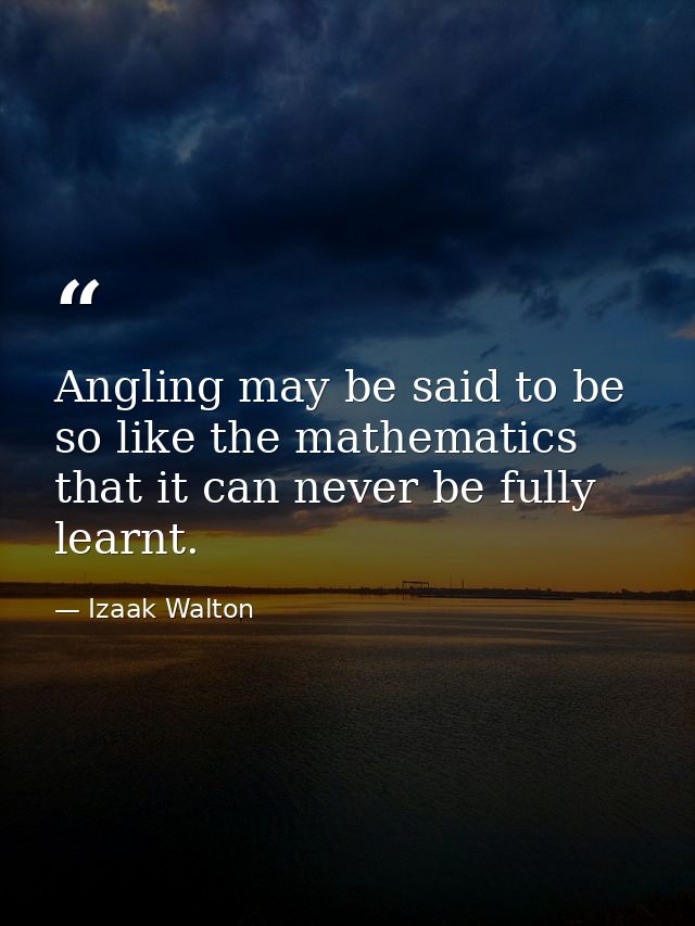 Angling may be said to be so like the mathematics that it can never be fully learnt. — Izaak Walton