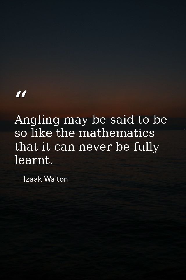 Angling may be said to be so like the mathematics that it can never be fully learnt. — Izaak Walton