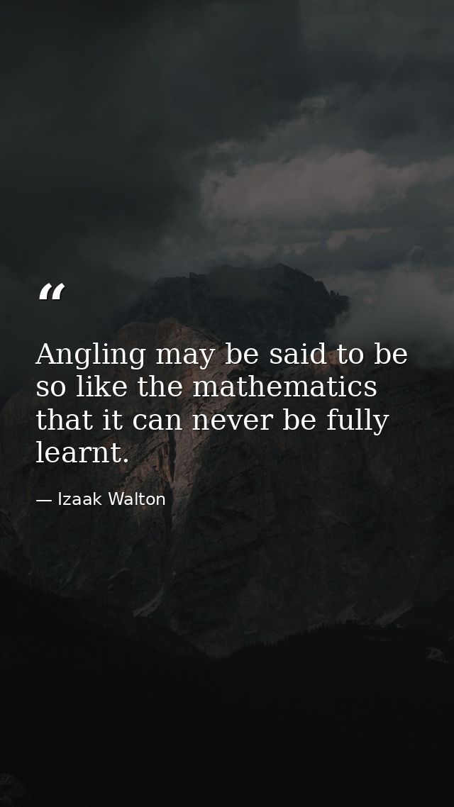 Angling may be said to be so like the mathematics that it can never be fully learnt. — Izaak Walton