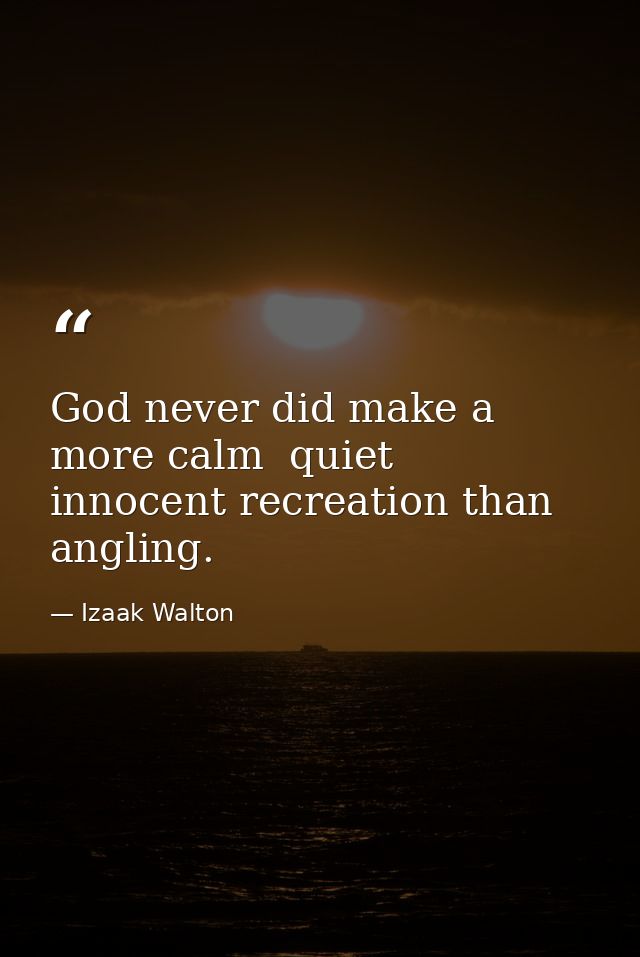 God never did make a more calm  quiet  innocent recreation than angling. — Izaak Walton