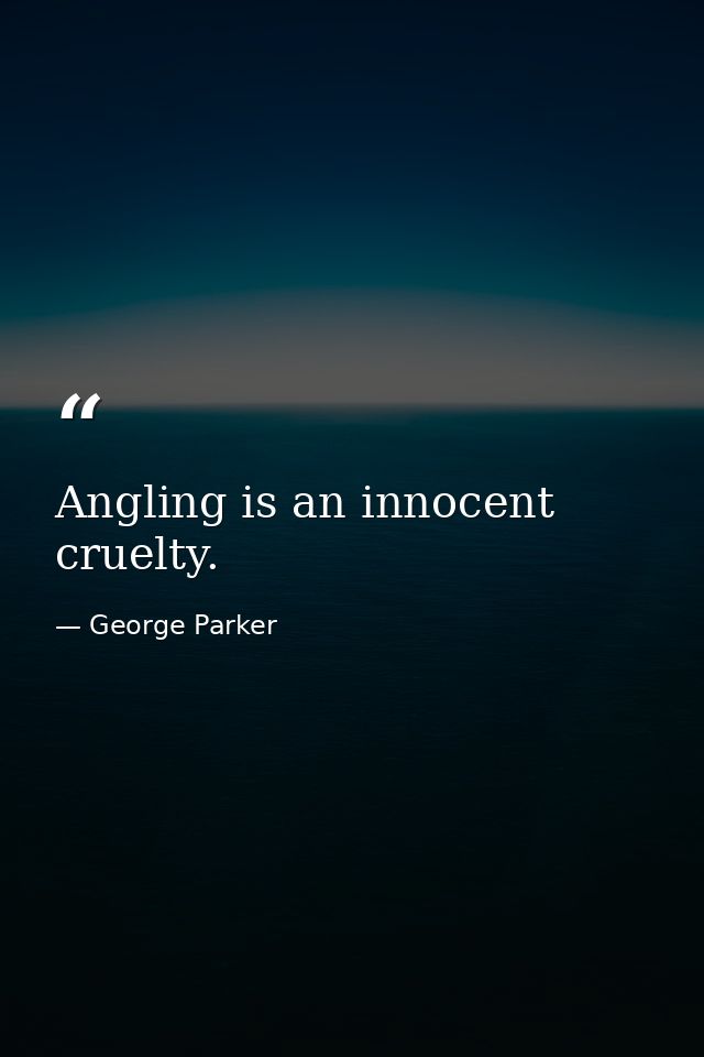 Angling is an innocent cruelty. — George Parker
