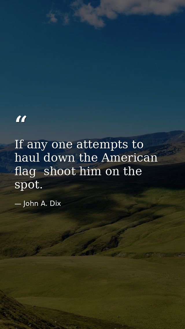 If any one attempts to haul down the American flag  shoot him on the spot. — John A. Dix