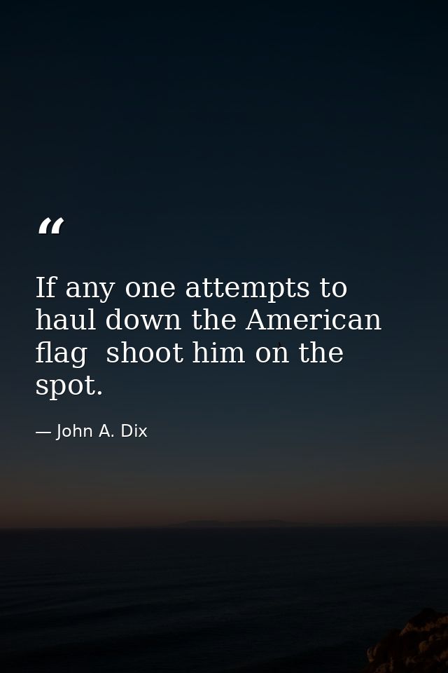 If any one attempts to haul down the American flag  shoot him on the spot. — John A. Dix