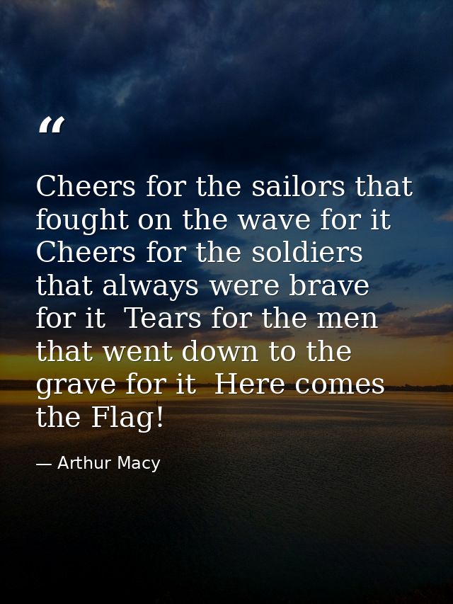 Cheers for the sailors that fought on the wave for it  Cheers for the soldiers that always were brave for it  Tears for  — Arthur Macy