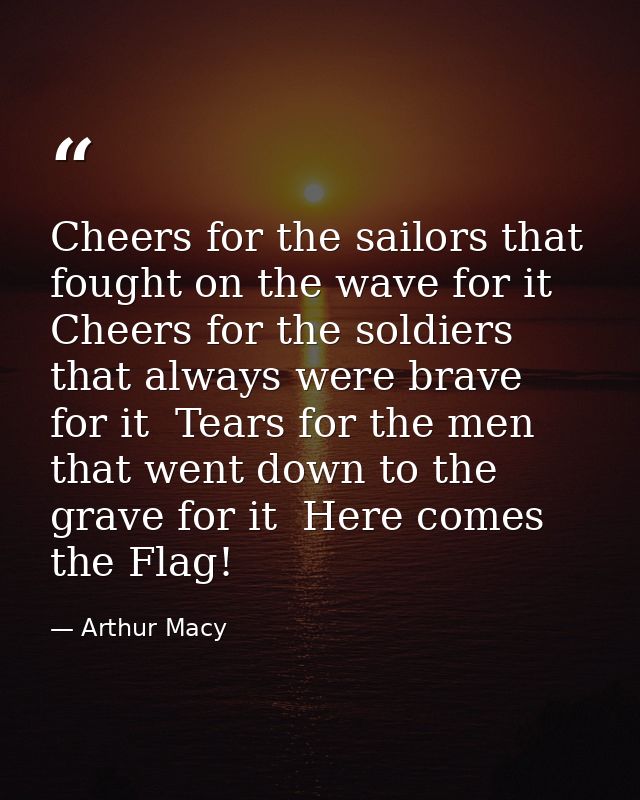 Cheers for the sailors that fought on the wave for it  Cheers for the soldiers that always were brave for it  Tears for  — Arthur Macy