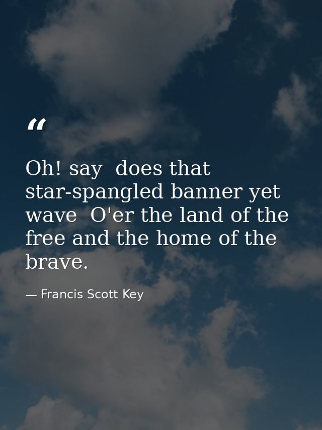 Oh! say  does that star-spangled banner yet wave  O'er the land of the free and the home of the brave. — Francis Scott Key