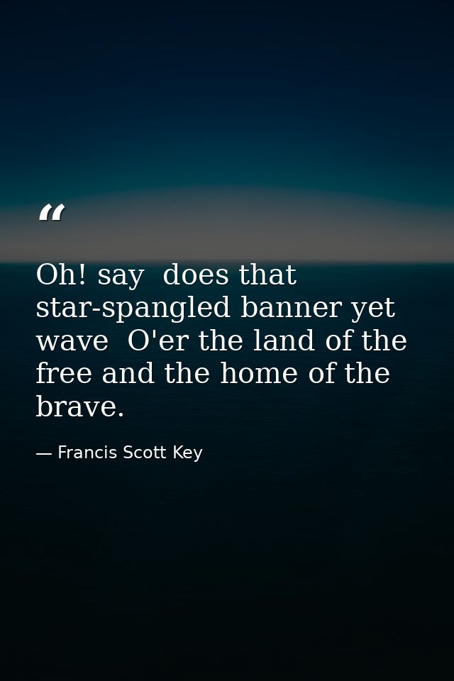 Oh! say  does that star-spangled banner yet wave  O'er the land of the free and the home of the brave. — Francis Scott Key