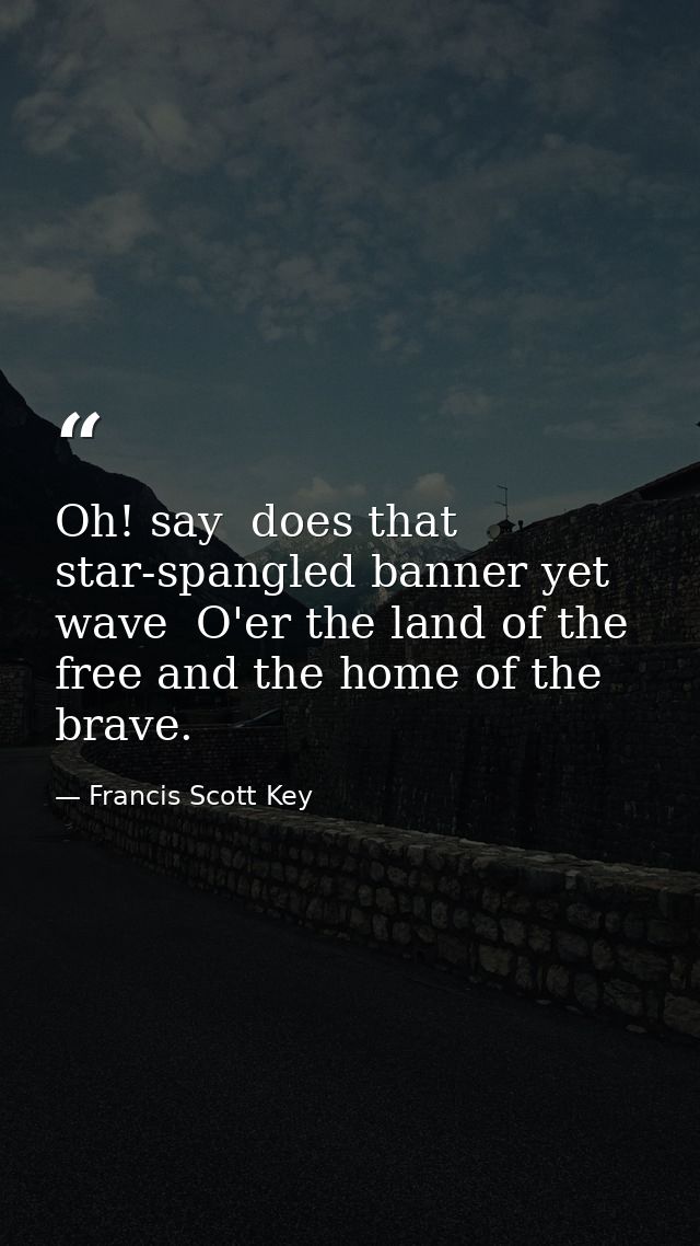 Oh! say  does that star-spangled banner yet wave  O'er the land of the free and the home of the brave. — Francis Scott Key