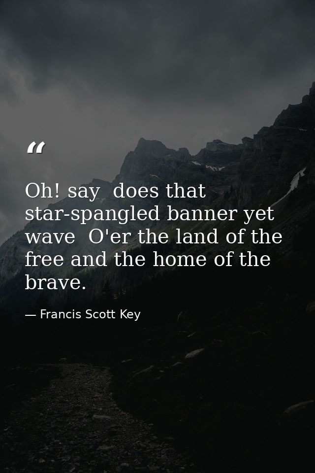 Oh! say  does that star-spangled banner yet wave  O'er the land of the free and the home of the brave. — Francis Scott Key