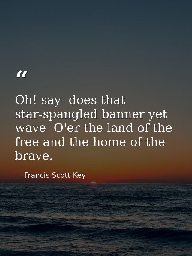 Oh! say  does that star-spangled banner yet wave  O'er the land of the free and the home of the brave. — Francis Scott Key