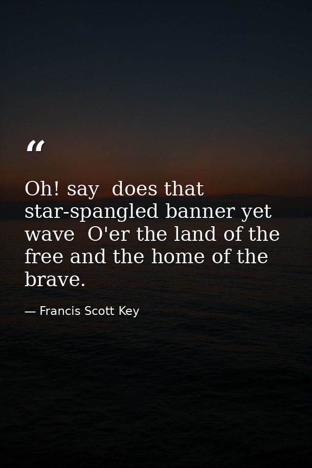 Oh! say  does that star-spangled banner yet wave  O'er the land of the free and the home of the brave. — Francis Scott Key