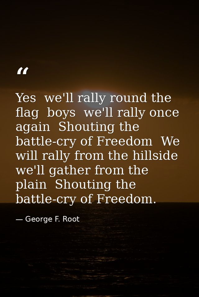 Yes  we'll rally round the flag  boys  we'll rally once again  Shouting the battle-cry of Freedom  We will rally from th — George F. Root