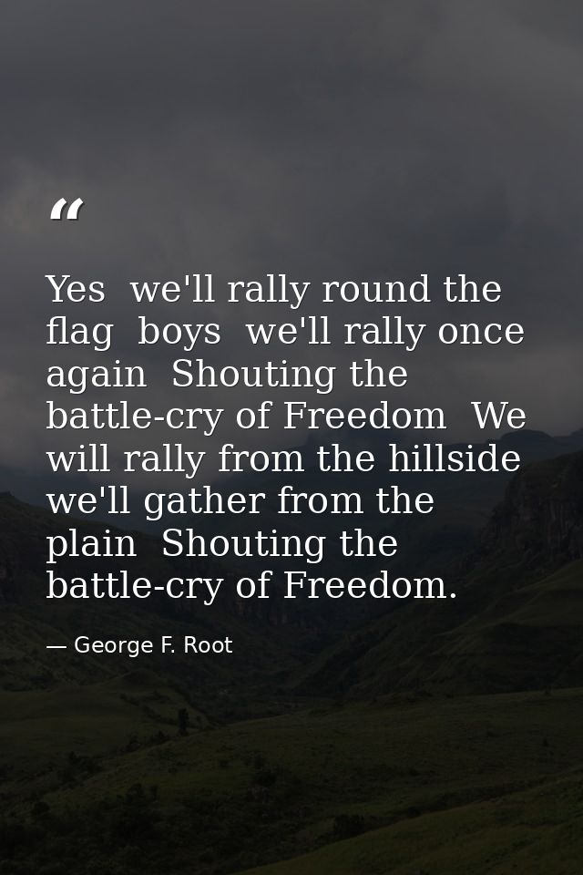 Yes  we'll rally round the flag  boys  we'll rally once again  Shouting the battle-cry of Freedom  We will rally from th — George F. Root