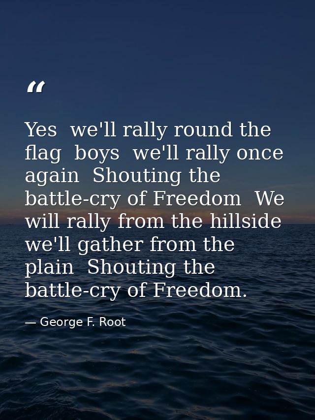 Yes  we'll rally round the flag  boys  we'll rally once again  Shouting the battle-cry of Freedom  We will rally from th — George F. Root
