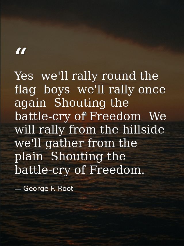 Yes  we'll rally round the flag  boys  we'll rally once again  Shouting the battle-cry of Freedom  We will rally from th — George F. Root