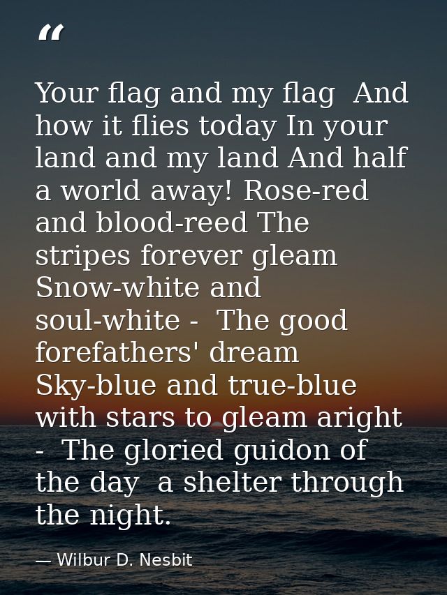 Your flag and my flag  And how it flies today In your land and my land And half a world away! Rose-red and blood-reed Th — Wilbur D. Nesbit