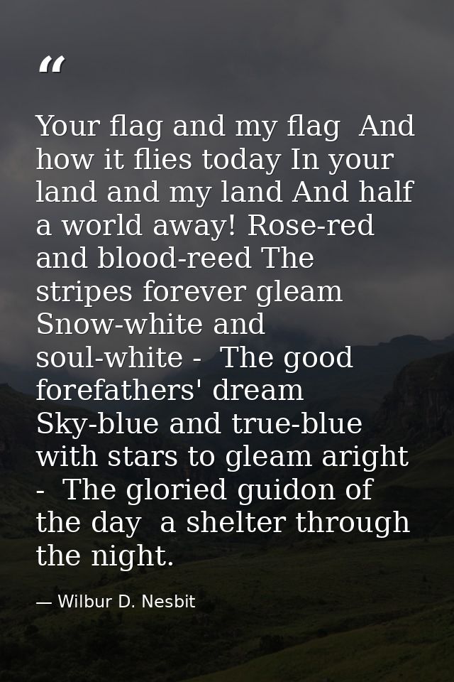 Your flag and my flag  And how it flies today In your land and my land And half a world away! Rose-red and blood-reed Th — Wilbur D. Nesbit