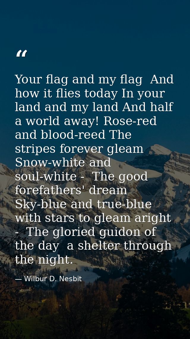 Your flag and my flag  And how it flies today In your land and my land And half a world away! Rose-red and blood-reed Th — Wilbur D. Nesbit