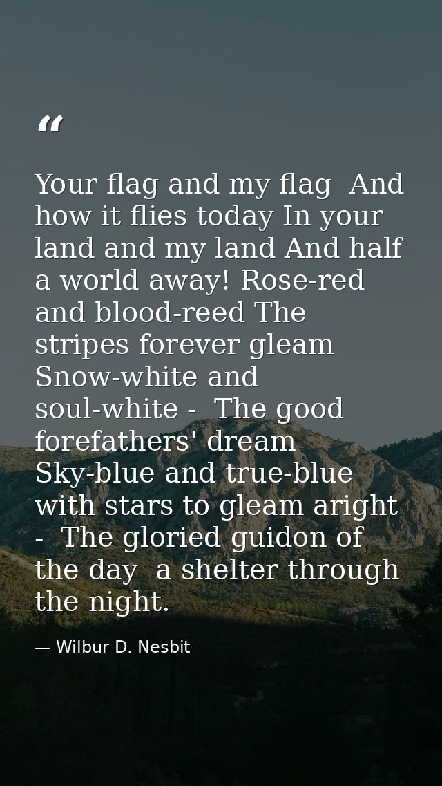 Your flag and my flag  And how it flies today In your land and my land And half a world away! Rose-red and blood-reed Th — Wilbur D. Nesbit
