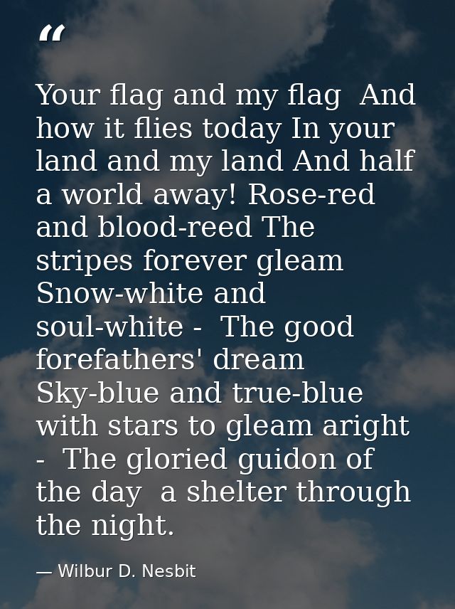 Your flag and my flag  And how it flies today In your land and my land And half a world away! Rose-red and blood-reed Th — Wilbur D. Nesbit
