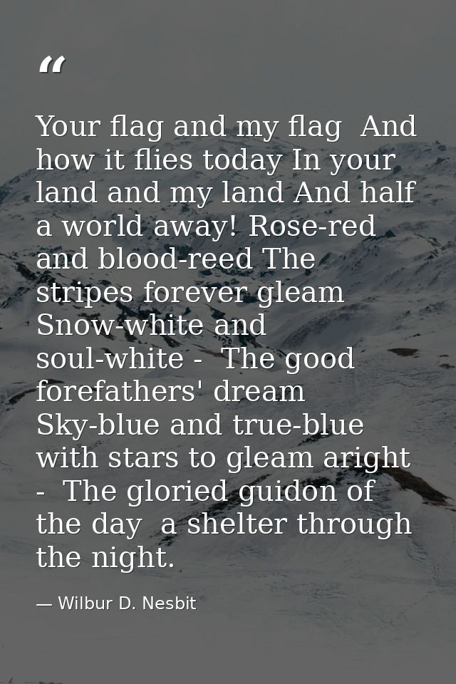 Your flag and my flag  And how it flies today In your land and my land And half a world away! Rose-red and blood-reed Th — Wilbur D. Nesbit