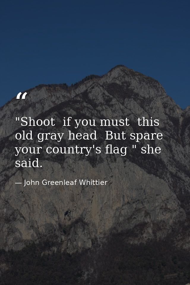 "Shoot  if you must  this old gray head  But spare your country's flag " she said. — John Greenleaf Whittier