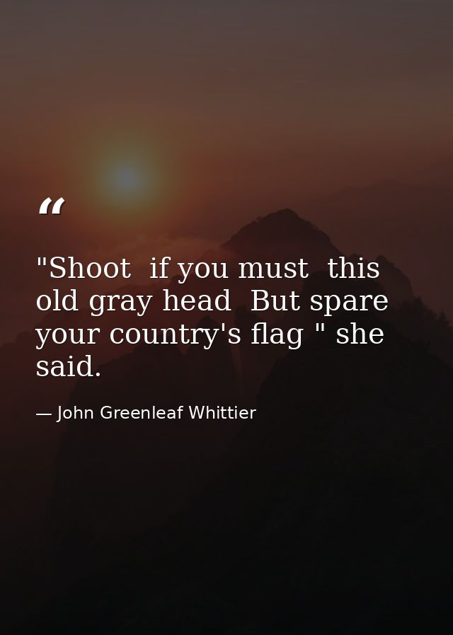 "Shoot  if you must  this old gray head  But spare your country's flag " she said. — John Greenleaf Whittier