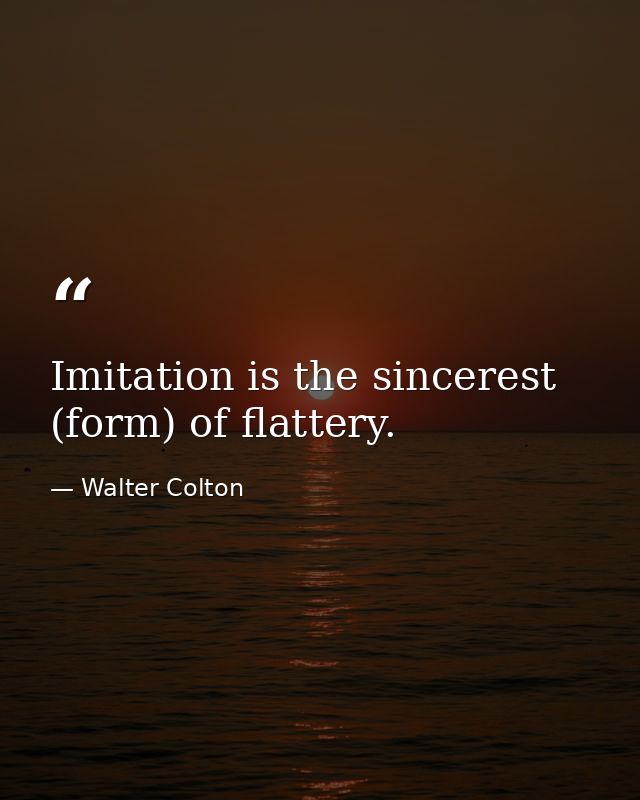 Imitation is the sincerest (form) of flattery. — Walter Colton