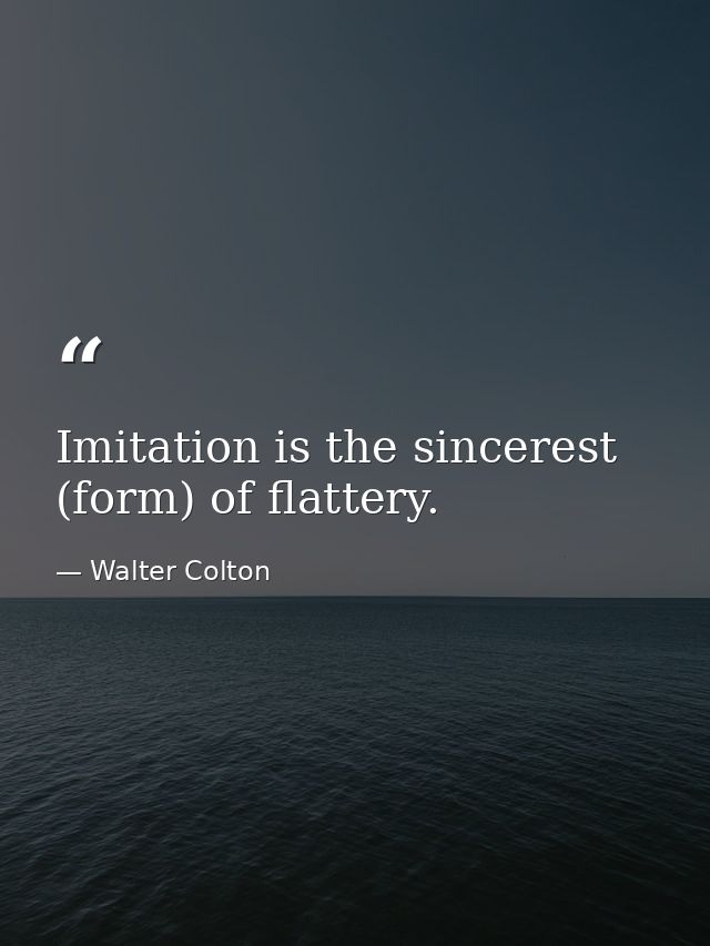 Imitation is the sincerest (form) of flattery. — Walter Colton