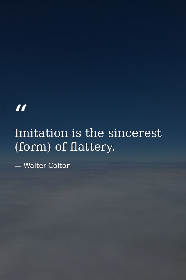 Imitation is the sincerest (form) of flattery. — Walter Colton