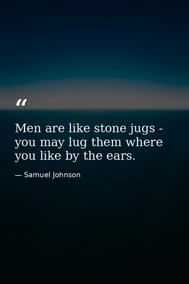 Men are like stone jugs - you may lug them where you like by the ears. — Samuel Johnson