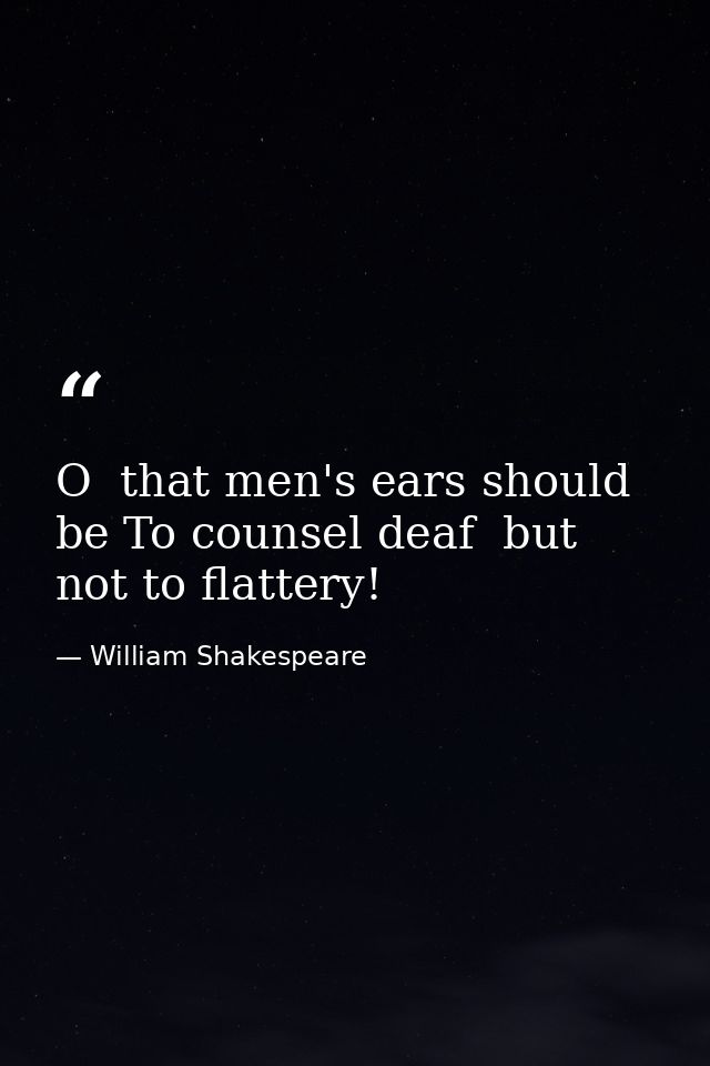 O  that men's ears should be To counsel deaf  but not to flattery! — William Shakespeare