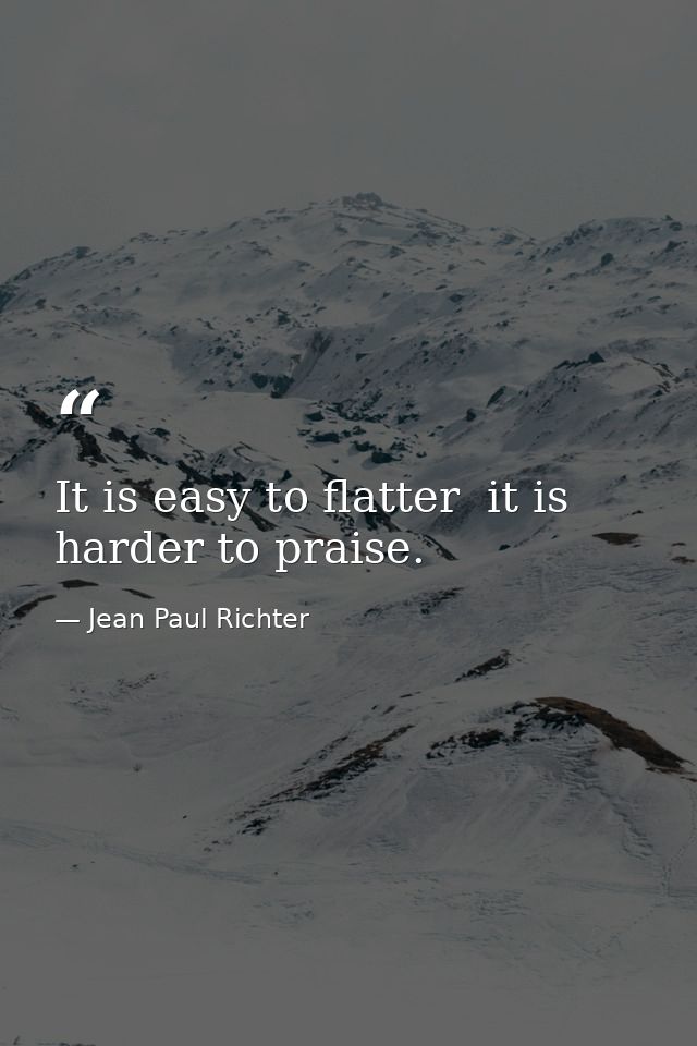 It is easy to flatter  it is harder to praise. — Jean Paul Richter