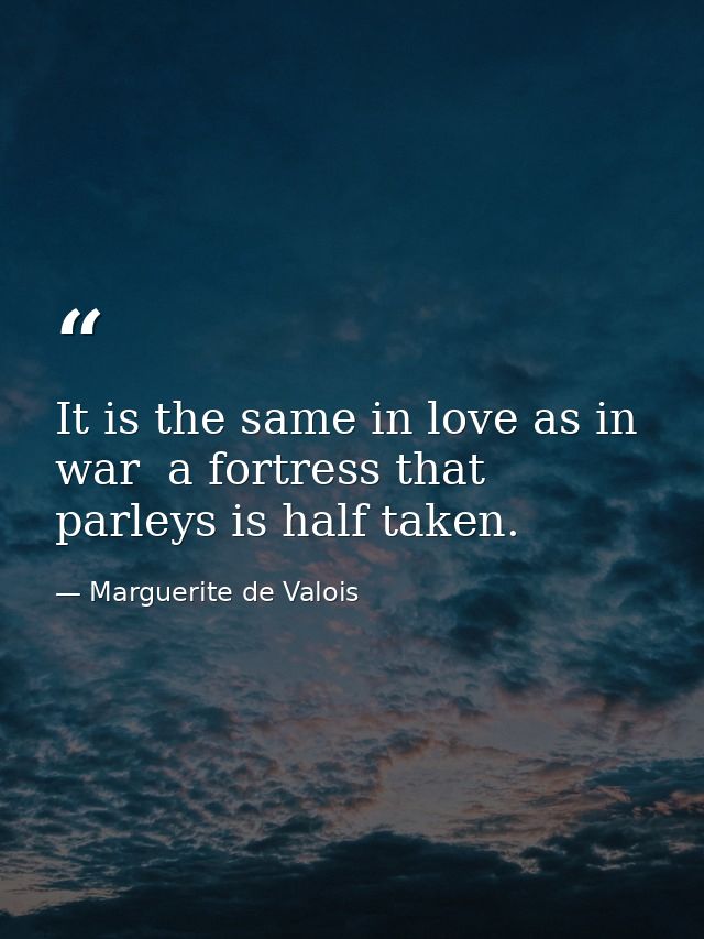 It is the same in love as in war  a fortress that parleys is half taken. — Marguerite de Valois