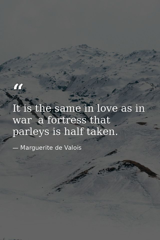 It is the same in love as in war  a fortress that parleys is half taken. — Marguerite de Valois