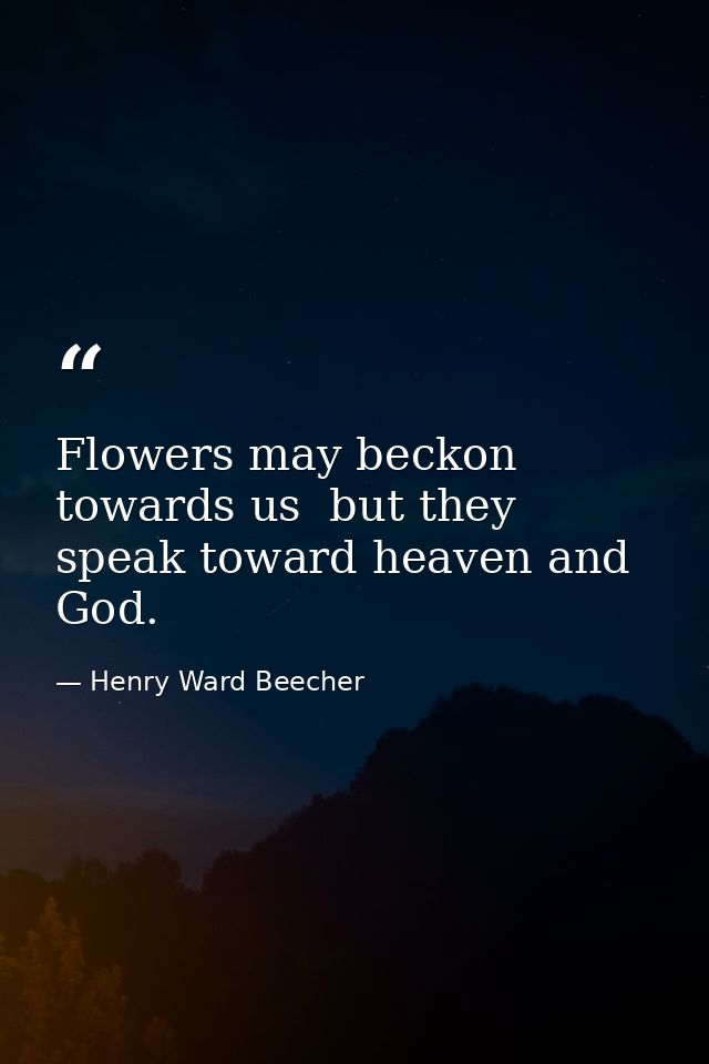 Flowers may beckon towards us  but they speak toward heaven and God. — Henry Ward Beecher