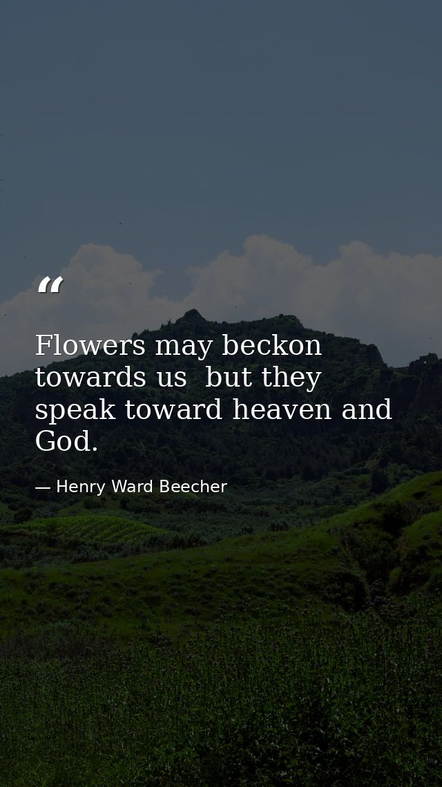 Flowers may beckon towards us  but they speak toward heaven and God. — Henry Ward Beecher