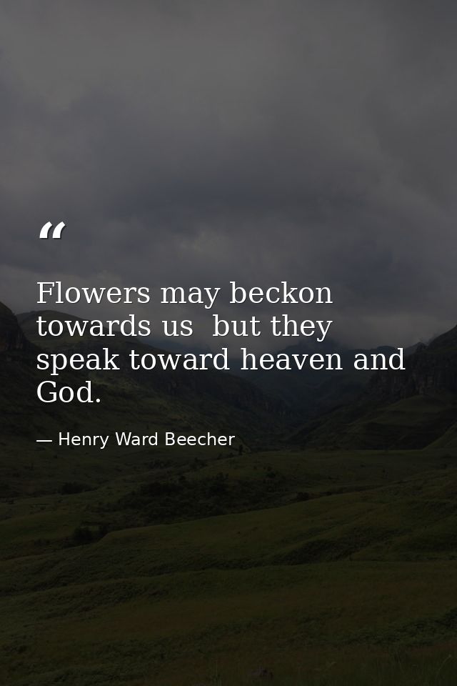 Flowers may beckon towards us  but they speak toward heaven and God. — Henry Ward Beecher