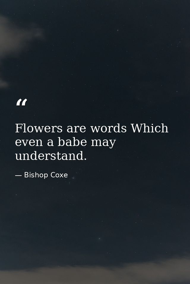 Flowers are words Which even a babe may understand. — Bishop Coxe