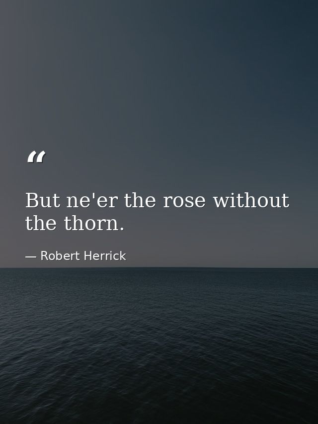 But ne'er the rose without the thorn. — Robert Herrick