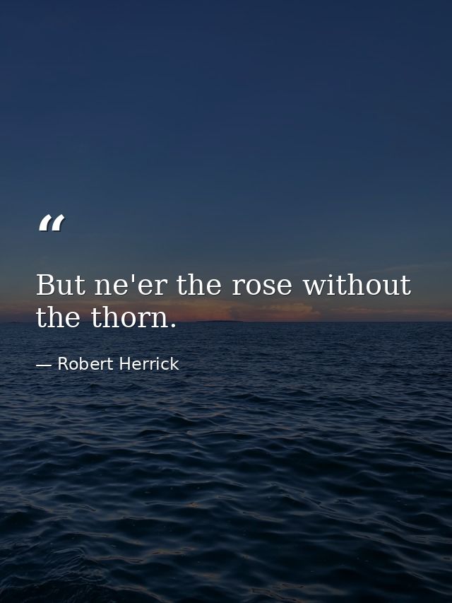 But ne'er the rose without the thorn. — Robert Herrick