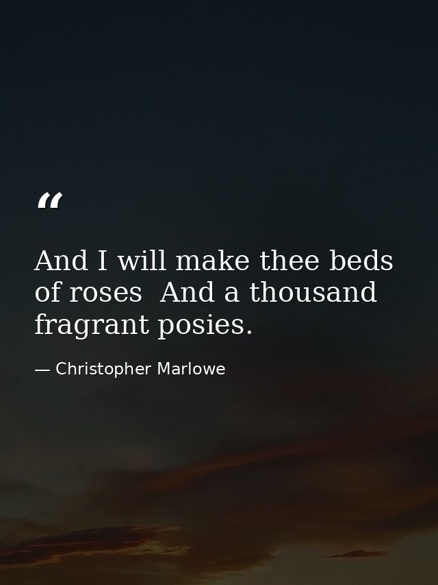 And I will make thee beds of roses  And a thousand fragrant posies. — Christopher Marlowe