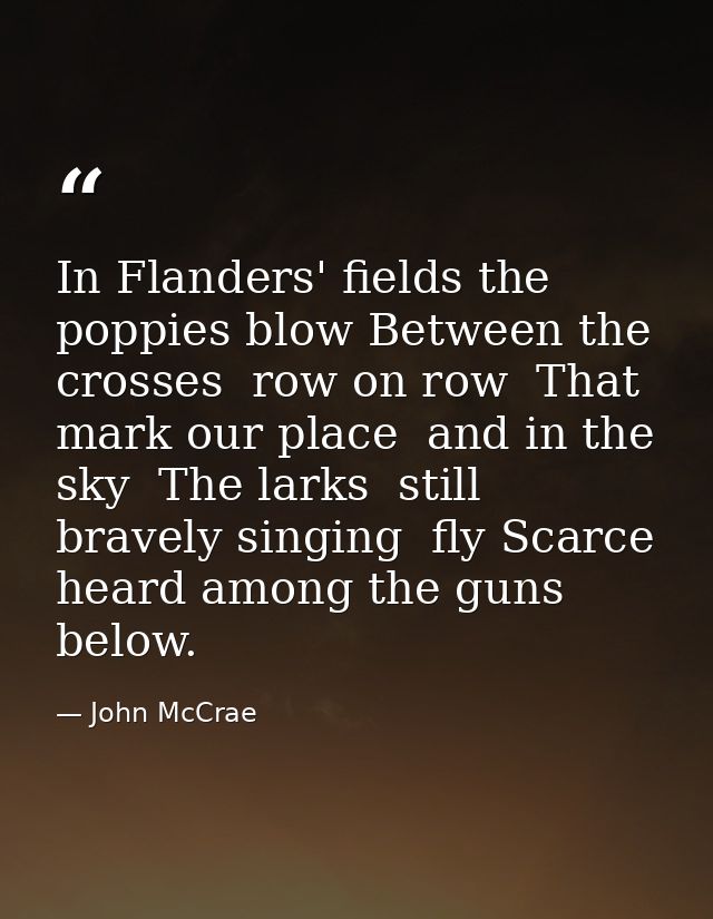 In Flanders' fields the poppies blow Between the crosses  row on row  That mark our place  and in the sky  The larks  st — John McCrae