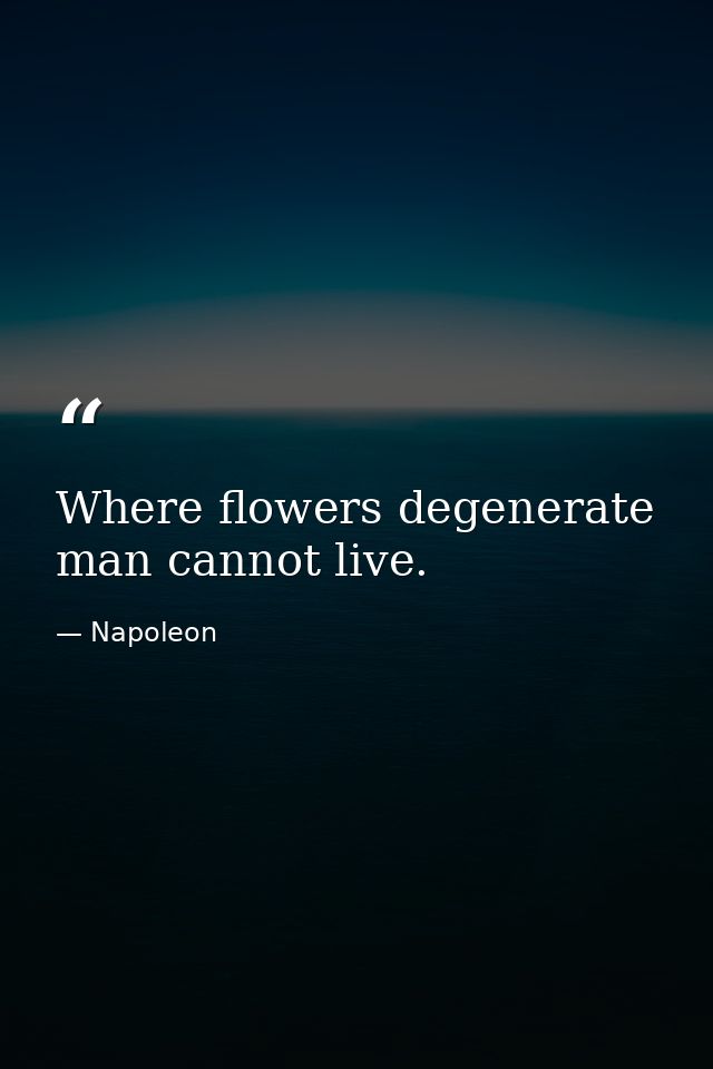 Where flowers degenerate man cannot live. — Napoleon