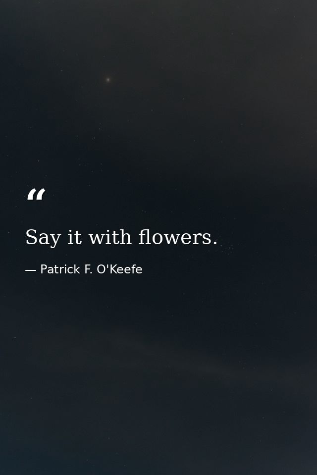 Say it with flowers. — Patrick F. O'Keefe